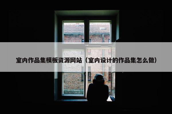 室内作品集模板资源网站（室内设计的作品集怎么做）