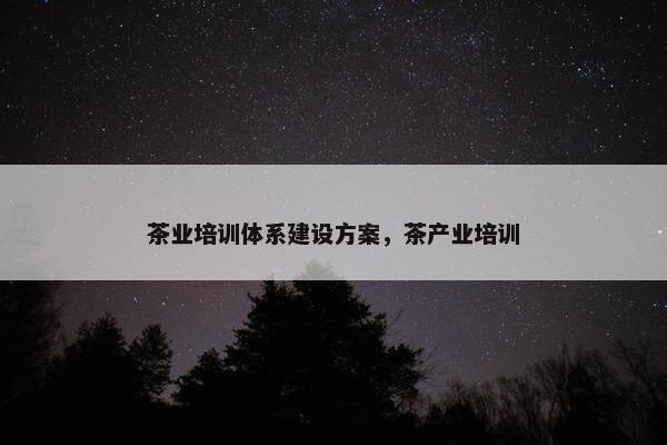 茶业培训体系建设方案，茶产业培训