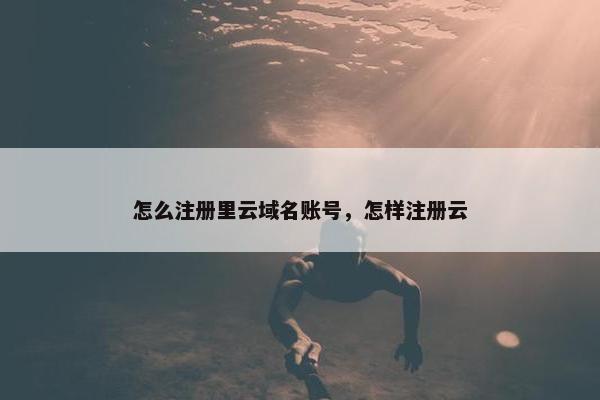 怎么注册里云域名账号，怎样注册云