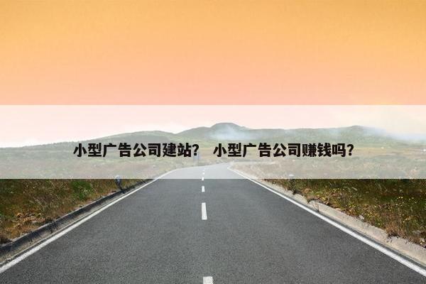 小型广告公司建站？ 小型广告公司赚钱吗？