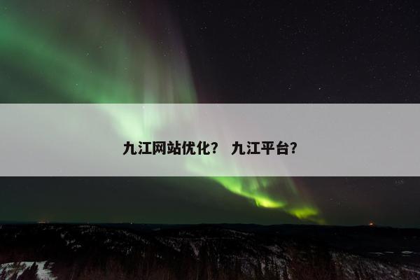 九江网站优化？ 九江平台？