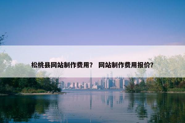 松桃县网站制作费用？ 网站制作费用报价？