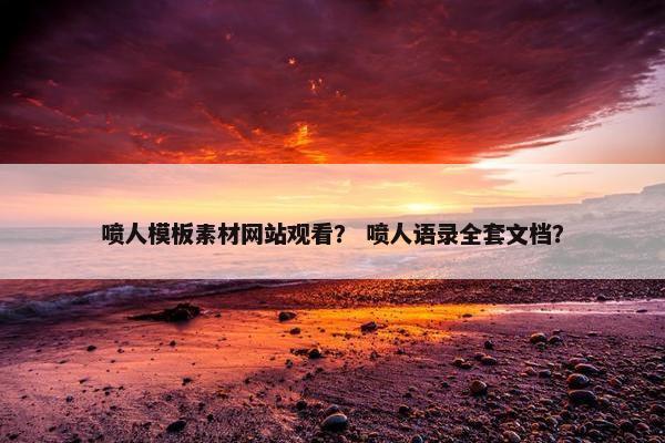喷人模板素材网站观看？ 喷人语录全套文档？