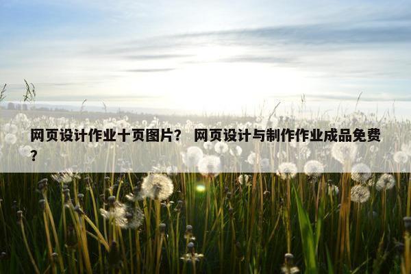 网页设计作业十页图片？ 网页设计与制作作业成品免费？
