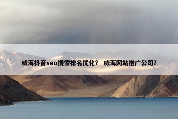 威海抖音seo搜索排名优化？ 威海网站推广公司？