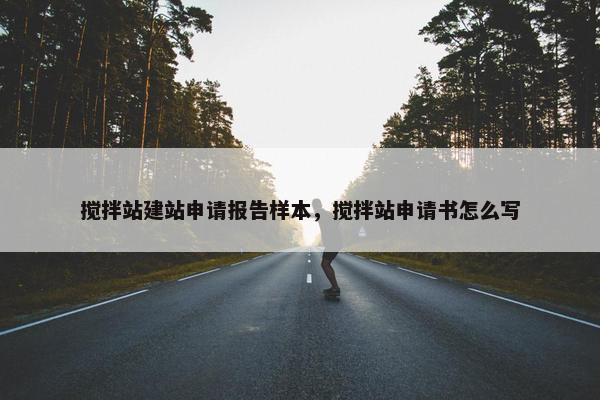 搅拌站建站申请报告样本，搅拌站申请书怎么写