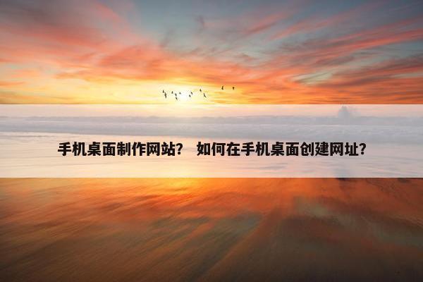 手机桌面制作网站？ 如何在手机桌面创建网址？