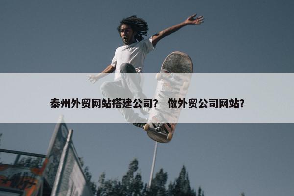 泰州外贸网站搭建公司？ 做外贸公司网站？