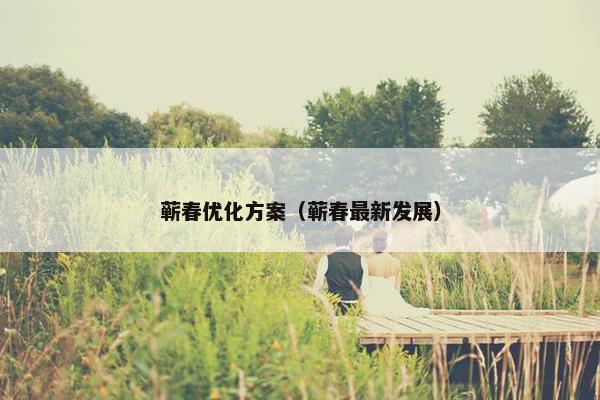 蕲春优化方案（蕲春最新发展）