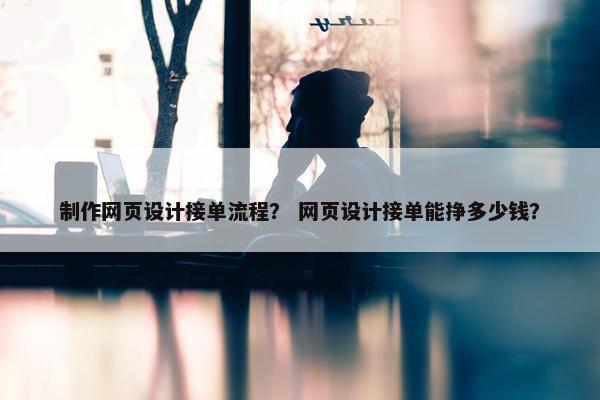 制作网页设计接单流程？ 网页设计接单能挣多少钱？