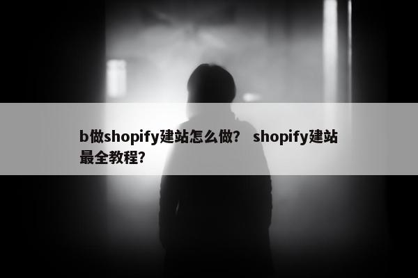 b做shopify建站怎么做？ shopify建站最全教程？