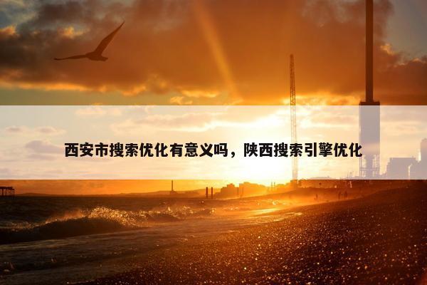 西安市搜索优化有意义吗，陕西搜索引擎优化