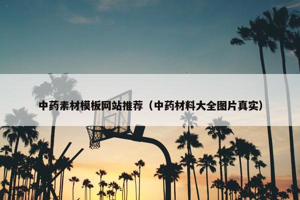 中药素材模板网站推荐（中药材料大全图片真实）