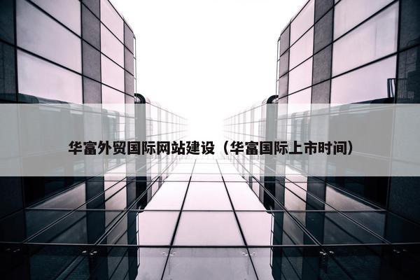 华富外贸国际网站建设（华富国际上市时间）