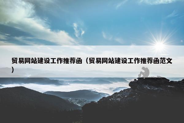 贸易网站建设工作推荐函（贸易网站建设工作推荐函范文）