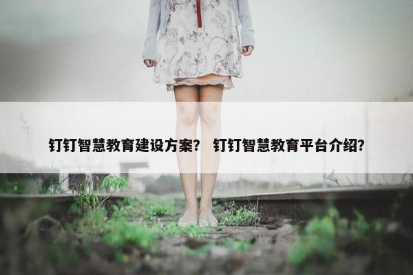钉钉智慧教育建设方案？ 钉钉智慧教育平台介绍？