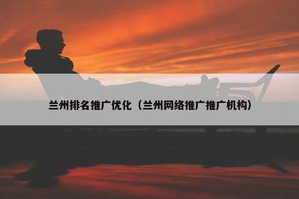 兰州排名推广优化（兰州网络推广推广机构）