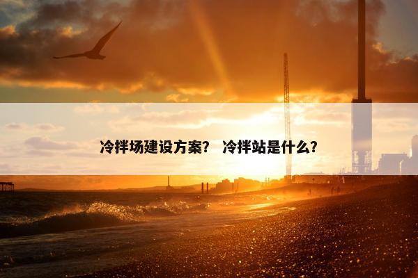 冷拌场建设方案？ 冷拌站是什么？