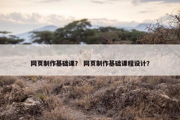 网页制作基础课？ 网页制作基础课程设计？