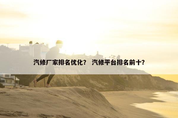 汽修厂家排名优化？ 汽修平台排名前十？