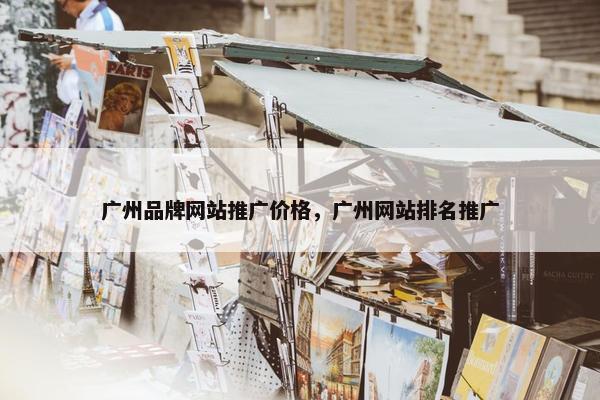 广州品牌网站推广价格，广州网站排名推广