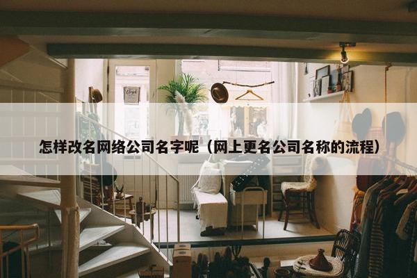 怎样改名网络公司名字呢（网上更名公司名称的流程）