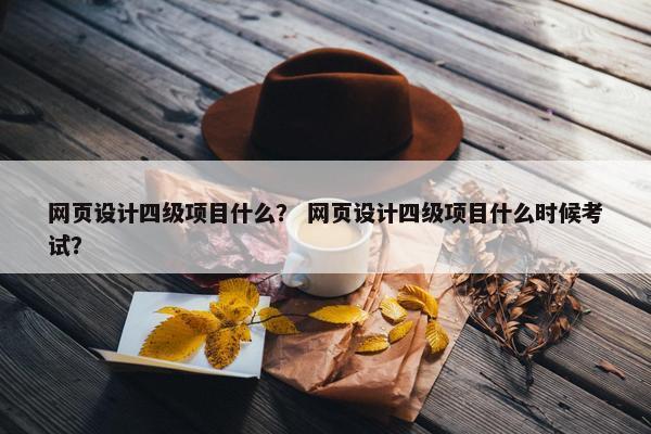 网页设计四级项目什么？ 网页设计四级项目什么时候考试？