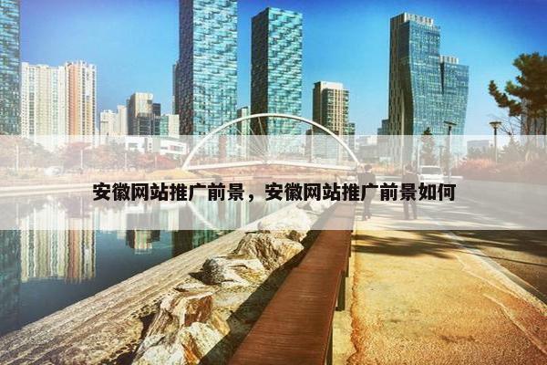 安徽网站推广前景，安徽网站推广前景如何