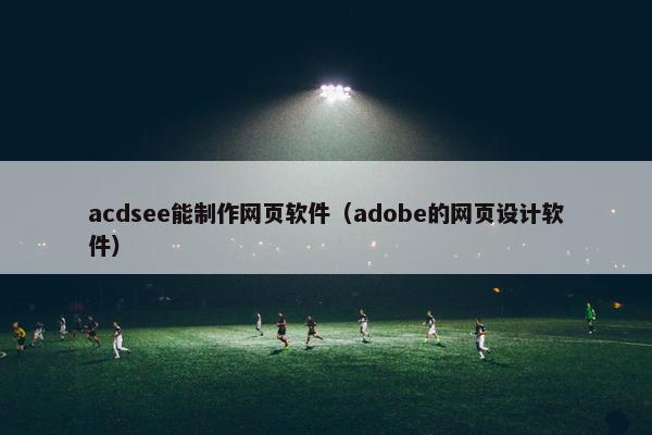 acdsee能制作网页软件（adobe的网页设计软件）