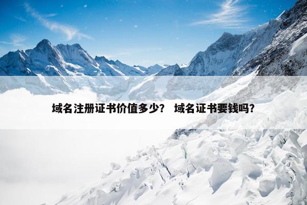 域名注册证书价值多少？ 域名证书要钱吗？