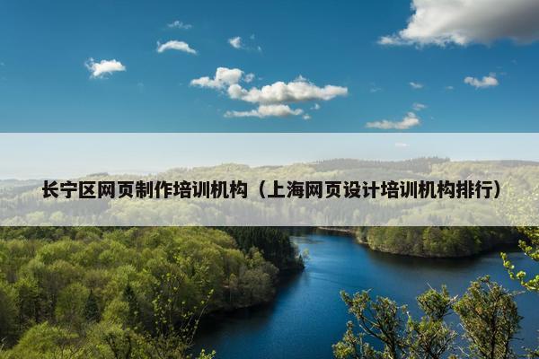 长宁区网页制作培训机构（上海网页设计培训机构排行）