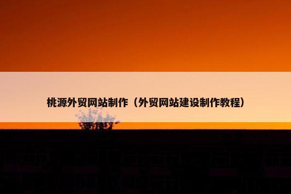 桃源外贸网站制作（外贸网站建设制作教程）