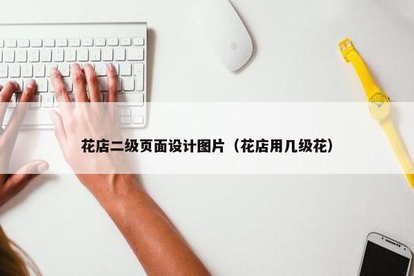 花店二级页面设计图片（花店用几级花）