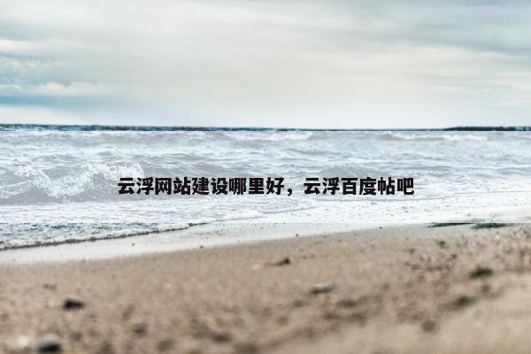 云浮网站建设哪里好，云浮百度帖吧