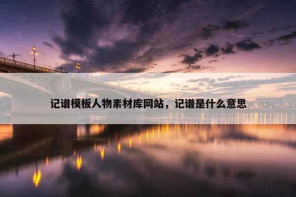 记谱模板人物素材库网站，记谱是什么意思