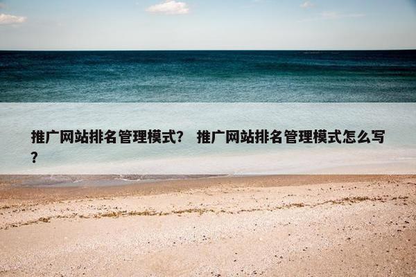推广网站排名管理模式？ 推广网站排名管理模式怎么写？