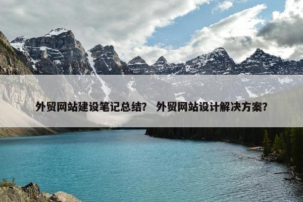 外贸网站建设笔记总结？ 外贸网站设计解决方案？