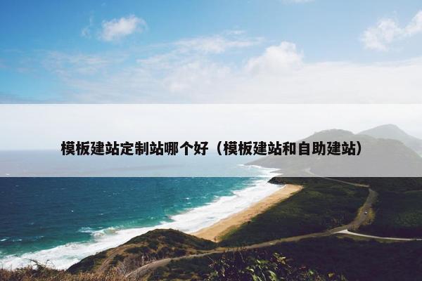 模板建站定制站哪个好（模板建站和自助建站）