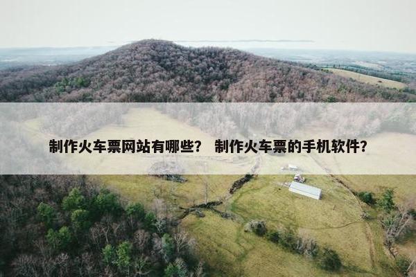 制作火车票网站有哪些？ 制作火车票的手机软件？