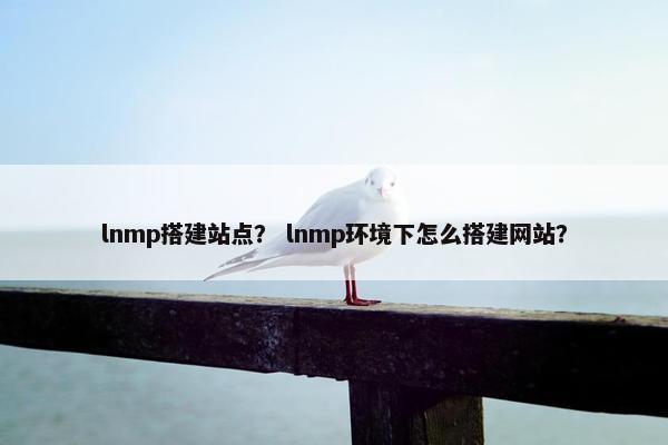 lnmp搭建站点？ lnmp环境下怎么搭建网站？