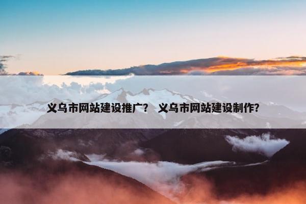 义乌市网站建设推广？ 义乌市网站建设制作？