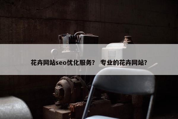 花卉网站seo优化服务？ 专业的花卉网站？