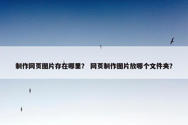 制作网页图片存在哪里？ 网页制作图片放哪个文件夹？