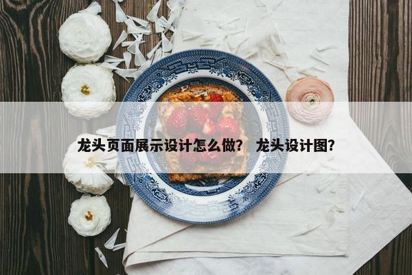 龙头页面展示设计怎么做？ 龙头设计图？