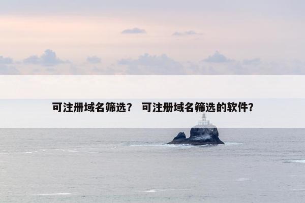 可注册域名筛选？ 可注册域名筛选的软件？
