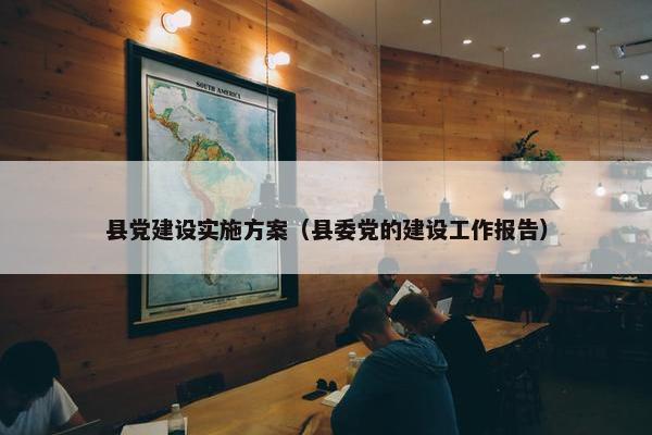 县党建设实施方案（县委党的建设工作报告）