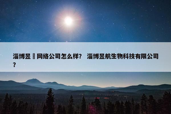 淄博昱瑄网络公司怎么样？ 淄博昱航生物科技有限公司？