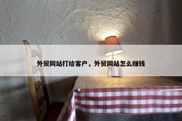 外贸网站打给客户，外贸网站怎么赚钱