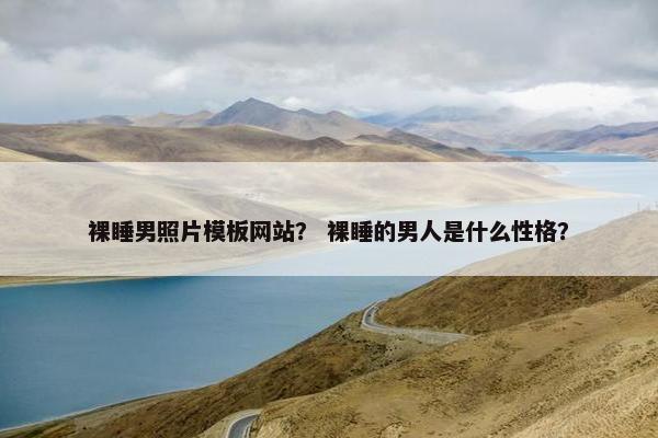 裸睡男照片模板网站？ 裸睡的男人是什么性格？