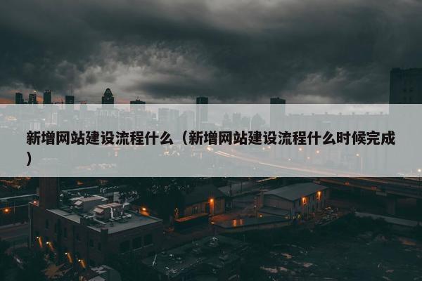 新增网站建设流程什么（新增网站建设流程什么时候完成）